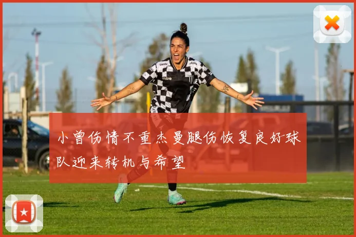 小曾伤情不重杰曼腿伤恢复良好球队迎来转机与希望