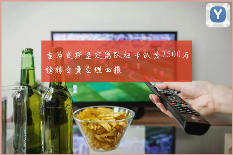 吉马良斯坚定离队纽卡认为7500万镑转会费合理回报