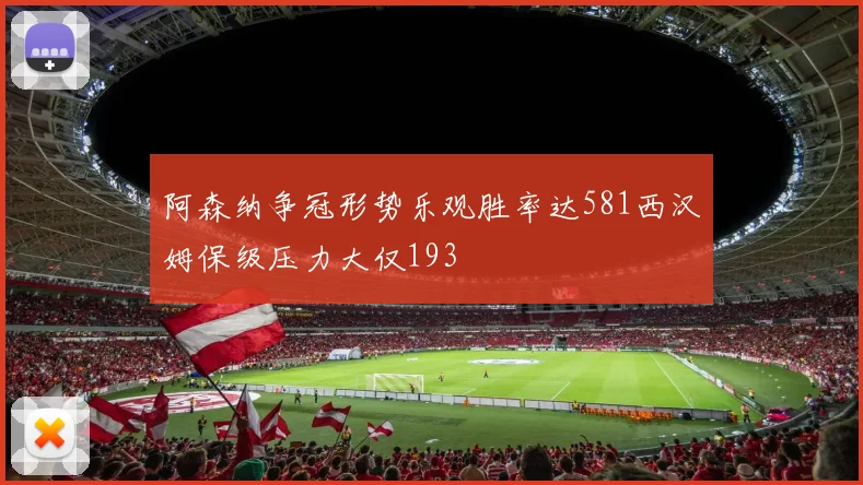 阿森纳争冠形势乐观胜率达581西汉姆保级压力大仅193