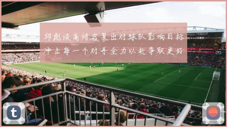 邱彪谈高诗岩复出对球队影响目标冲击每一个对手全力以赴争取更好成绩