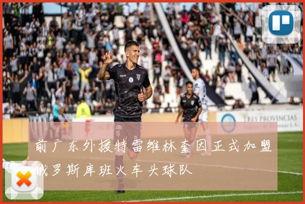 前广东外援特雷维林奎因正式加盟俄罗斯库班火车头球队