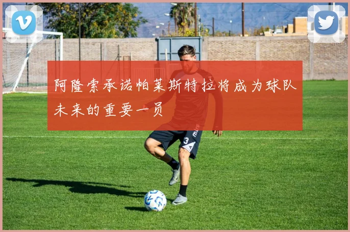 阿隆索承诺帕莱斯特拉将成为球队未来的重要一员