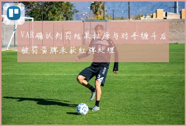 VAR确认判罚结果拉唐与对手缠斗后被罚黄牌未获红牌处理