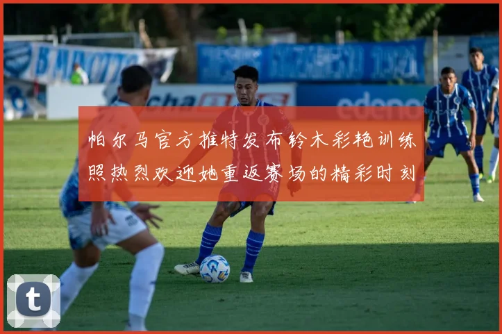 帕尔马官方推特发布铃木彩艳训练照热烈欢迎她重返赛场的精彩时刻