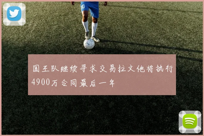 国王队继续寻求交易拉文他将执行4900万合同最后一年