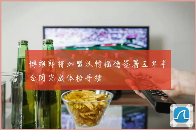 博维即将加盟沃特福德签署五年半合同完成体检手续