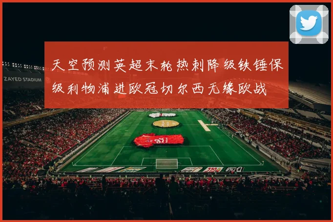 天空预测英超末轮热刺降级铁锤保级利物浦进欧冠切尔西无缘欧战