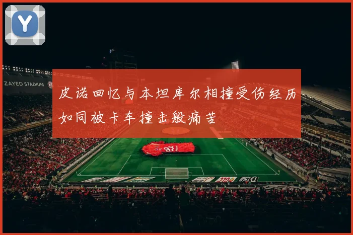 皮诺回忆与本坦库尔相撞受伤经历如同被卡车撞击般痛苦