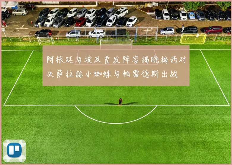 阿根廷与埃及首发阵容揭晓梅西对决萨拉赫小蜘蛛与帕雷德斯出战