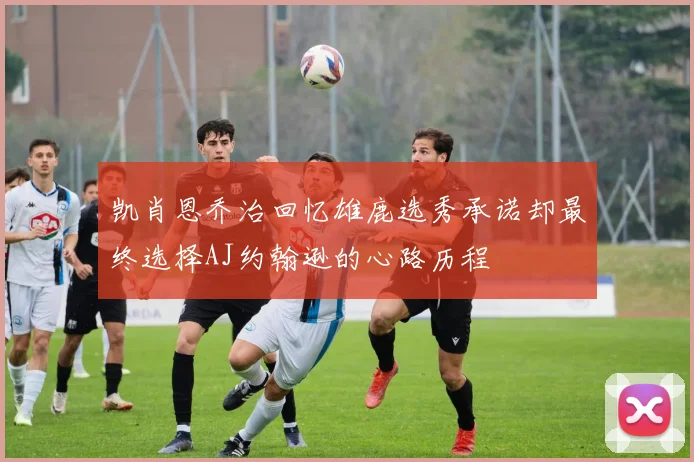 凯肖恩乔治回忆雄鹿选秀承诺却最终选择AJ约翰逊的心路历程