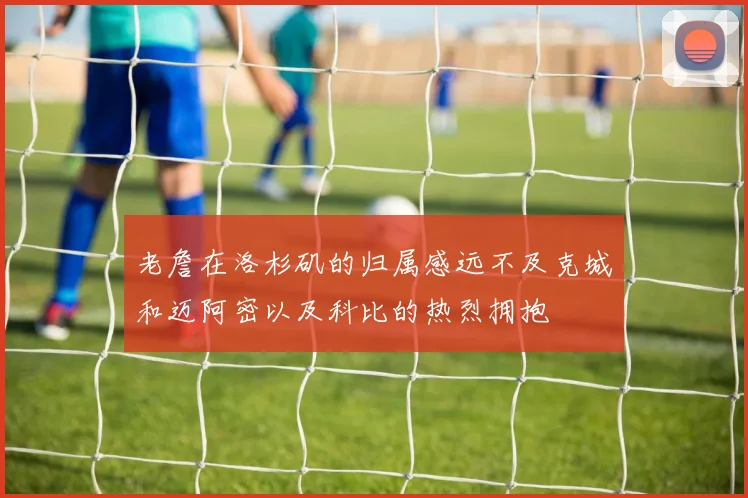 老詹在洛杉矶的归属感远不及克城和迈阿密以及科比的热烈拥抱