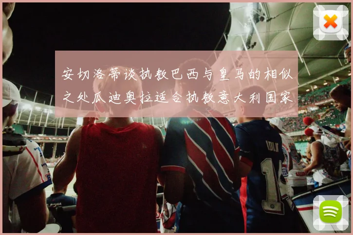 安切洛蒂谈执教巴西与皇马的相似之处瓜迪奥拉适合执教意大利国家队