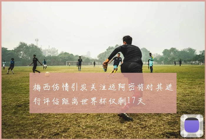 梅西伤情引发关注迈阿密将对其进行评估距离世界杯仅剩17天