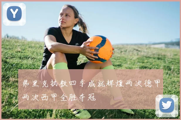 弗里克执教四季成就辉煌两次德甲两次西甲全胜夺冠