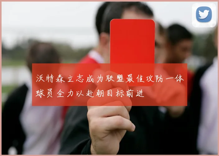 沃特森立志成为联盟最佳攻防一体球员全力以赴朝目标前进