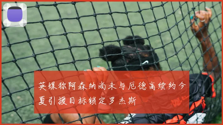 英媒称阿森纳尚未与厄德高续约今夏引援目标锁定罗杰斯
