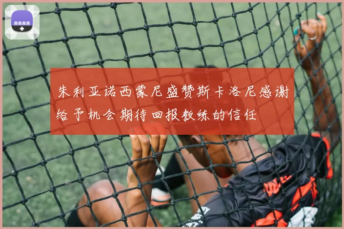 朱利亚诺西蒙尼盛赞斯卡洛尼感谢给予机会期待回报教练的信任