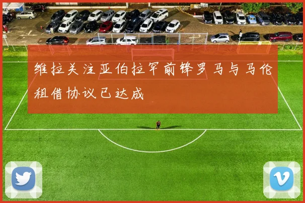 维拉关注亚伯拉罕前锋罗马与马伦租借协议已达成