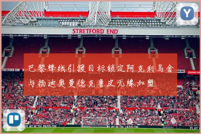 巴黎锋线引援目标锁定阿克利乌舍与扬迪奥曼德克鲁皮无缘加盟