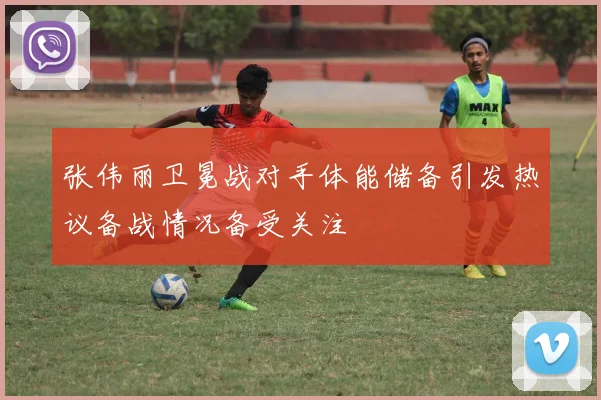 张伟丽卫冕战对手体能储备引发热议备战情况备受关注