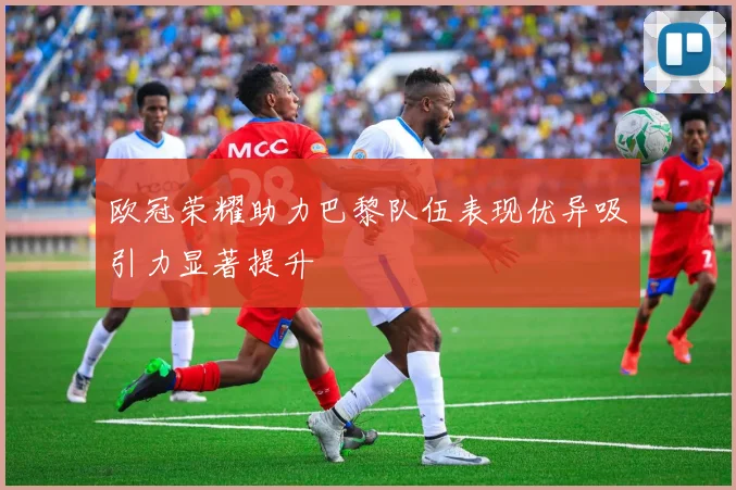 欧冠荣耀助力巴黎队伍表现优异吸引力显著提升