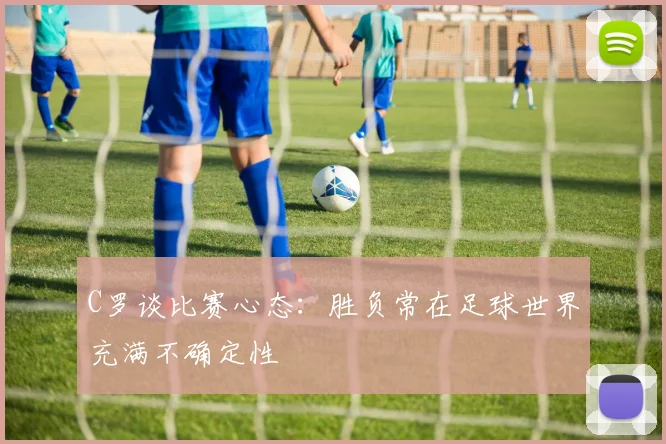 C罗谈比赛心态：胜负常在足球世界充满不确定性