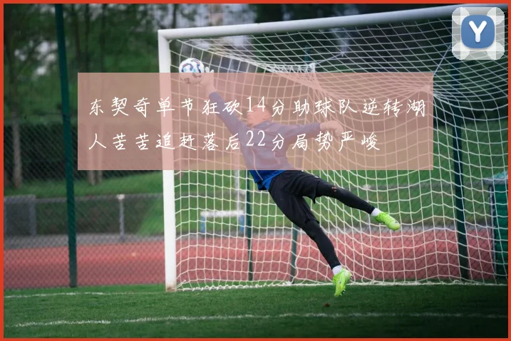 东契奇单节狂砍14分助球队逆转湖人苦苦追赶落后22分局势严峻