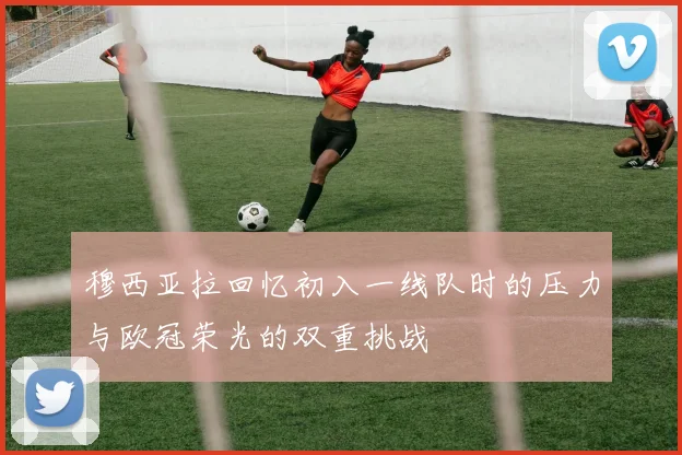 穆西亚拉回忆初入一线队时的压力与欧冠荣光的双重挑战