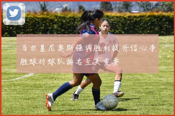 马尔基尼奥斯强调胜利提升信心净胜球对球队排名至关重要