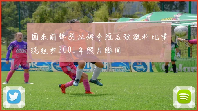 国米前锋图拉姆夺冠后致敬科比重现经典2001年照片瞬间