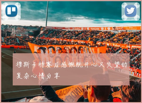 穆斯卡特赛后感慨既开心又失望的复杂心情分享