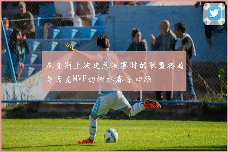 尼克斯上次进总决赛时的联盟格局与马龙MVP的缩水赛季回顾