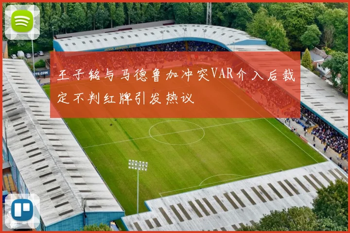 王子铭与马德鲁加冲突VAR介入后裁定不判红牌引发热议