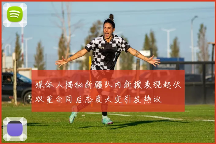 媒体人揭秘新疆队内新援表现起伏双重合同后态度大变引发热议