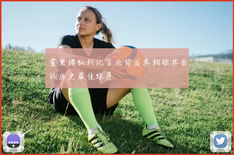 霍里揭秘科比言论背后真相称其自认历史最佳球员