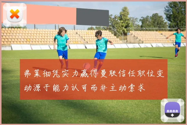 弗莱彻凭实力赢得曼联信任职位变动源于能力认可而非主动索求
