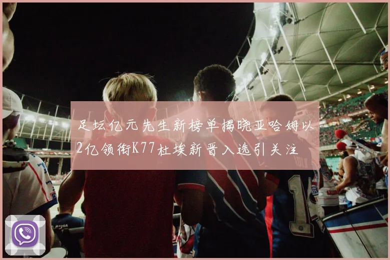 足坛亿元先生新榜单揭晓亚哈姆以2亿领衔K77杜埃新晋入选引关注