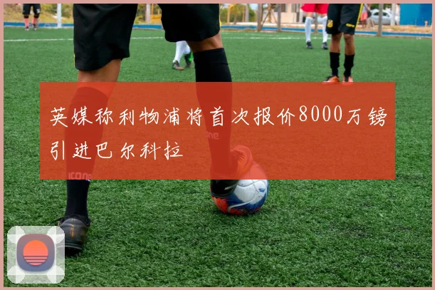英媒称利物浦将首次报价8000万镑引进巴尔科拉
