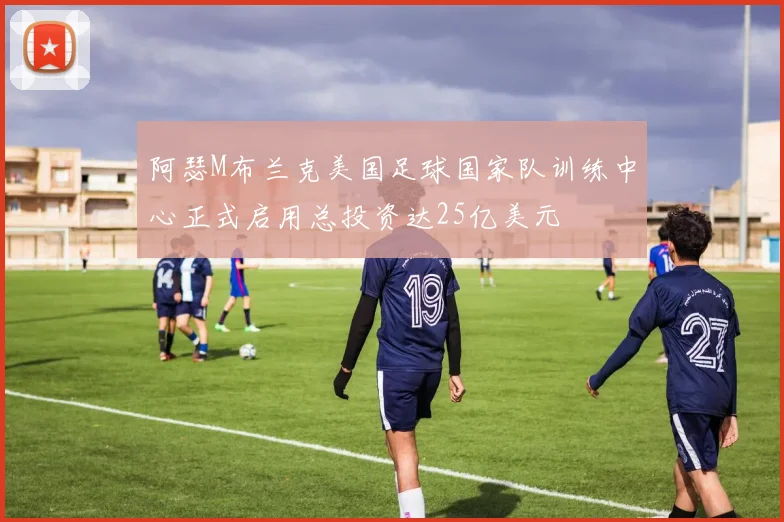 阿瑟M布兰克美国足球国家队训练中心正式启用总投资达25亿美元