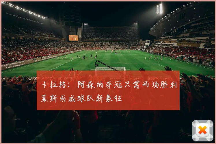 卡拉格：阿森纳夺冠只需两场胜利莱斯或成球队新象征